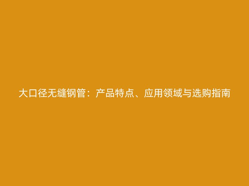 大口径无缝钢管：产品特点、应用领域与选购指南