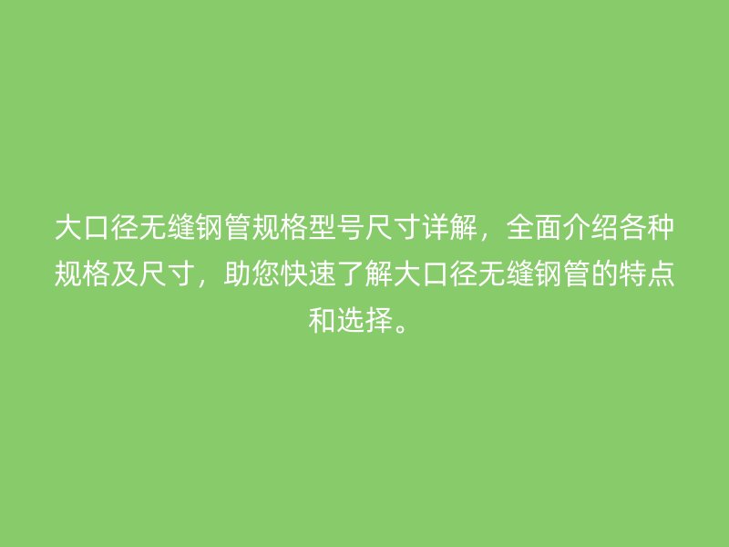 大口径无缝钢管规格型号尺寸详解，全面介绍各种规格及尺寸，助您快速了解大口径无缝钢管的特点和选择。