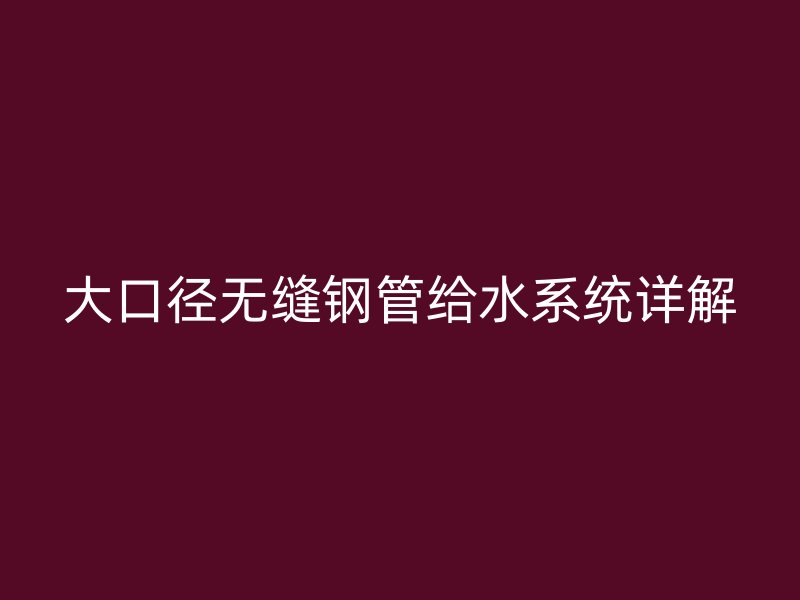 大口径无缝钢管给水系统详解