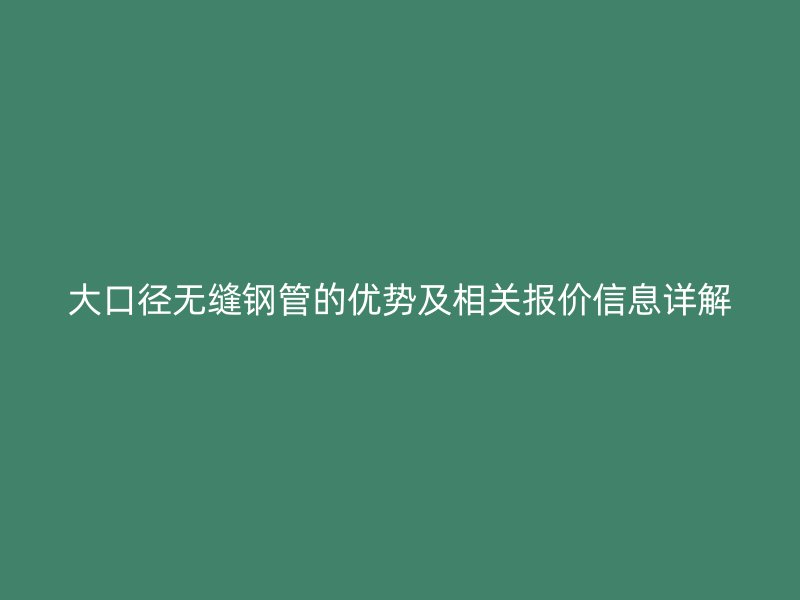 大口径无缝钢管的优势及相关报价信息详解