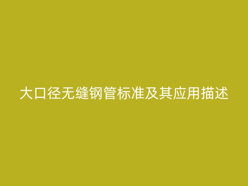 大口径无缝钢管标准及其应用描述