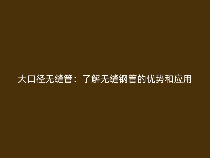 大口径无缝管：了解无缝钢管的优势和应用