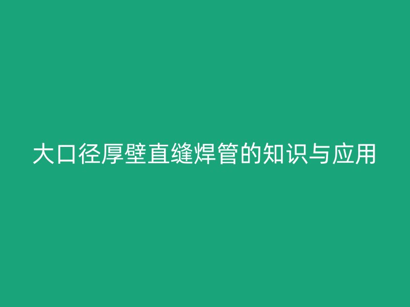 大口径厚壁直缝焊管的知识与应用