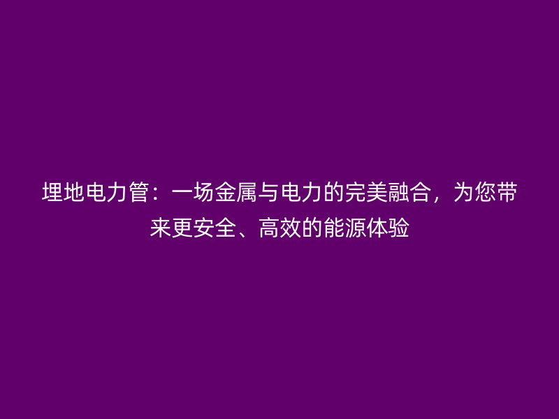 埋地电力管：一场金属与电力的完美融合，为您带来更安全、高效的能源体验