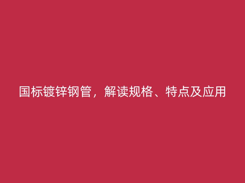 国标镀锌钢管，解读规格、特点及应用