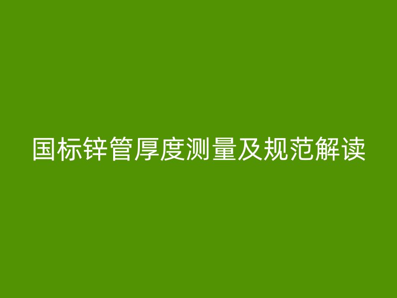 国标锌管厚度测量及规范解读