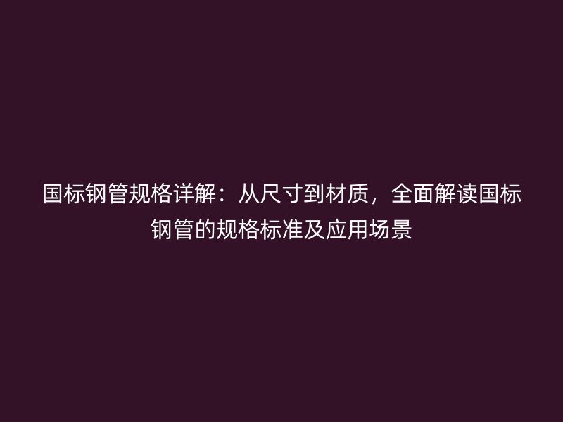 国标钢管规格详解：从尺寸到材质，全面解读国标钢管的规格标准及应用场景
