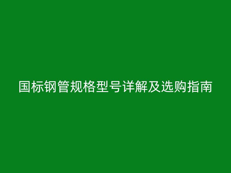 国标钢管规格型号详解及选购指南