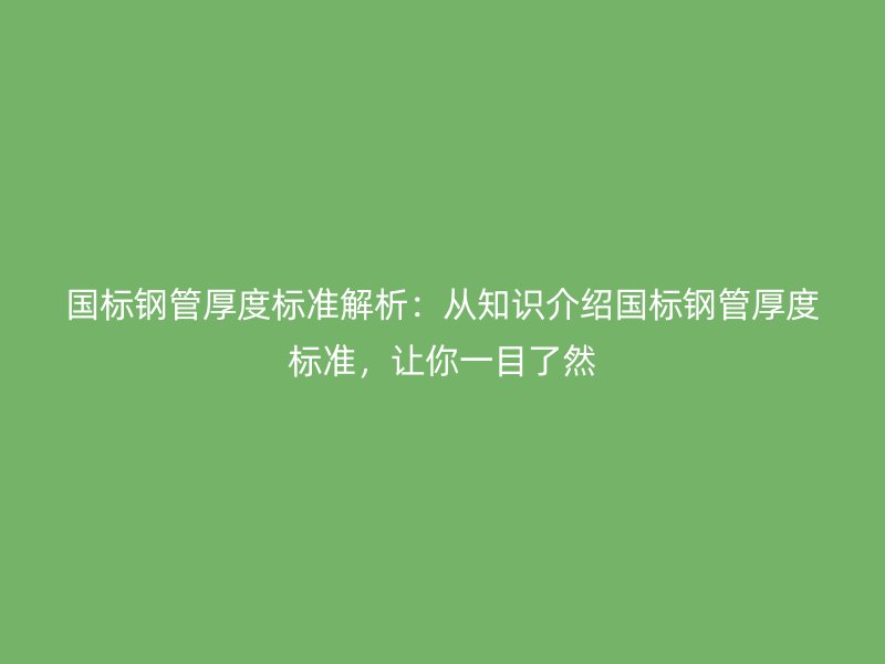 国标钢管厚度标准解析：从知识介绍国标钢管厚度标准，让你一目了然