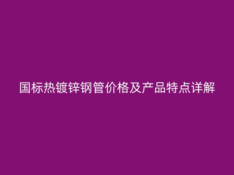 国标热镀锌钢管价格及产品特点详解