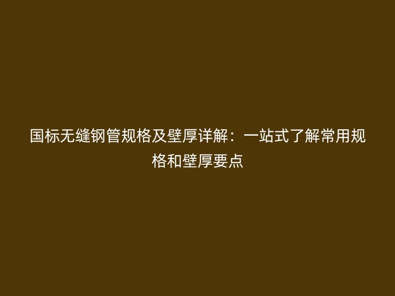 国标无缝钢管规格及壁厚详解：一站式了解常用规格和壁厚要点