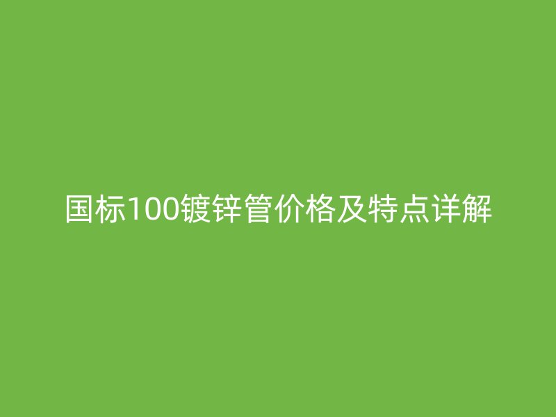 国标100镀锌管价格及特点详解