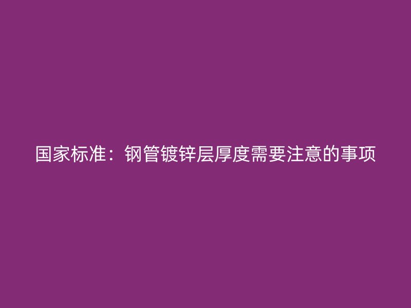 国家标准：钢管镀锌层厚度需要注意的事项