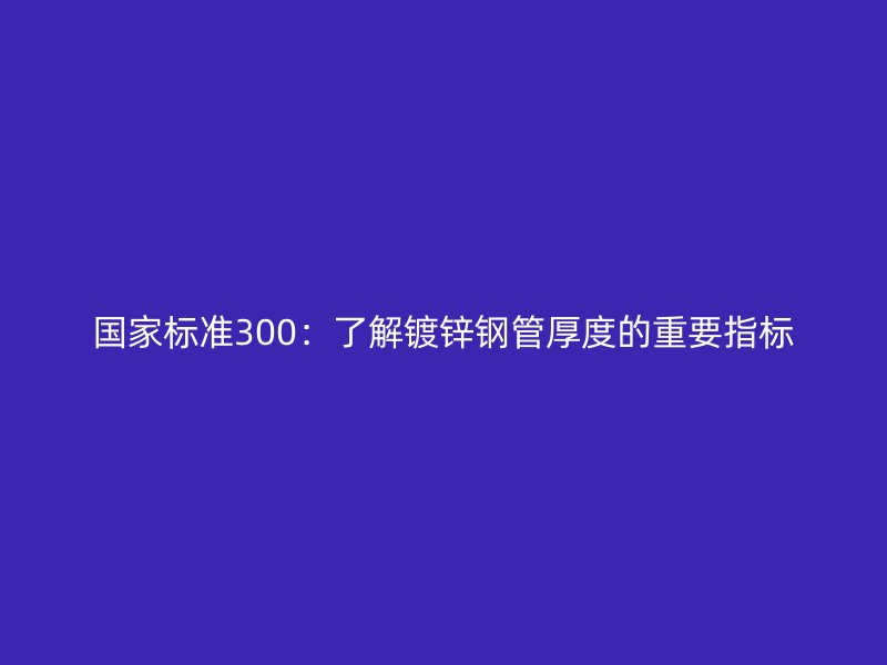 国家标准300：了解镀锌钢管厚度的重要指标