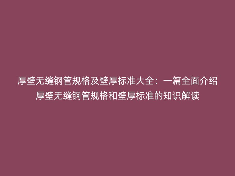 厚壁无缝钢管规格及壁厚标准大全：一篇全面介绍厚壁无缝钢管规格和壁厚标准的知识解读