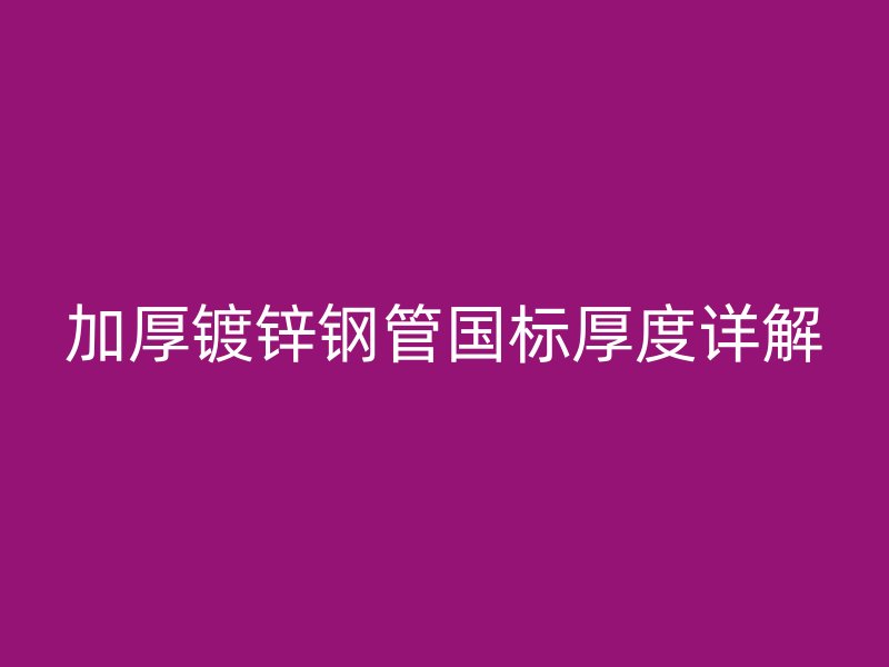 加厚镀锌钢管国标厚度详解