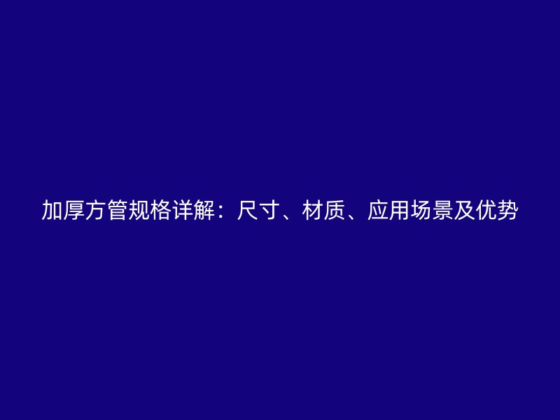 加厚方管规格详解：尺寸、材质、应用场景及优势