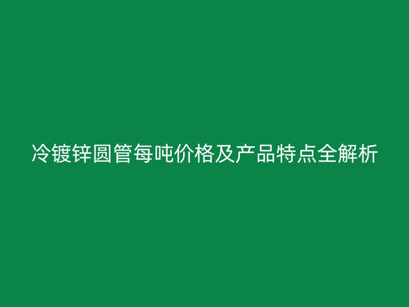冷镀锌圆管每吨价格及产品特点全解析