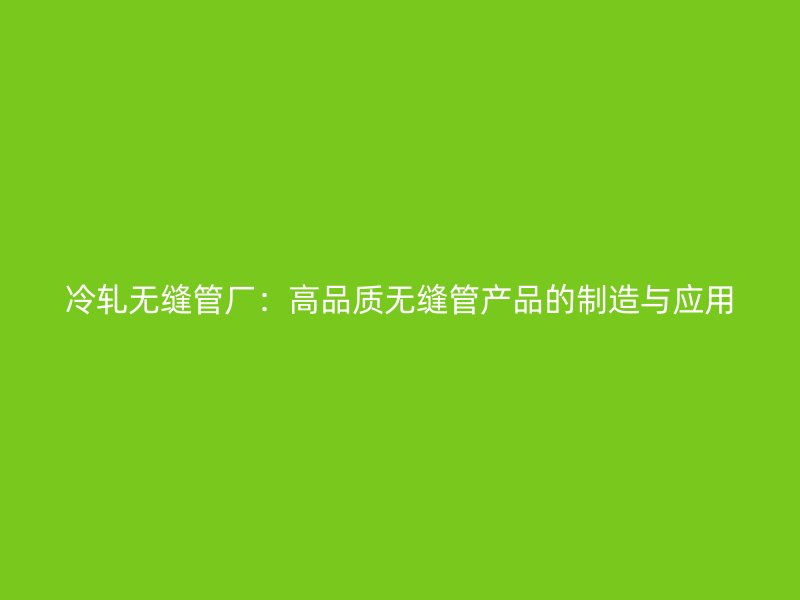 冷轧无缝管厂：高品质无缝管产品的制造与应用