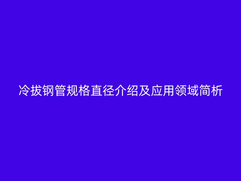 冷拔钢管规格直径介绍及应用领域简析