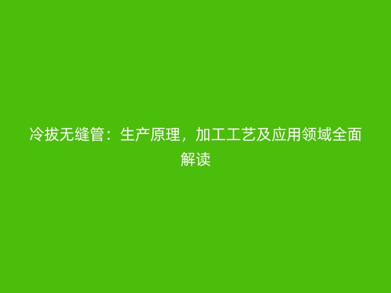 冷拔无缝管：生产原理，加工工艺及应用领域全面解读