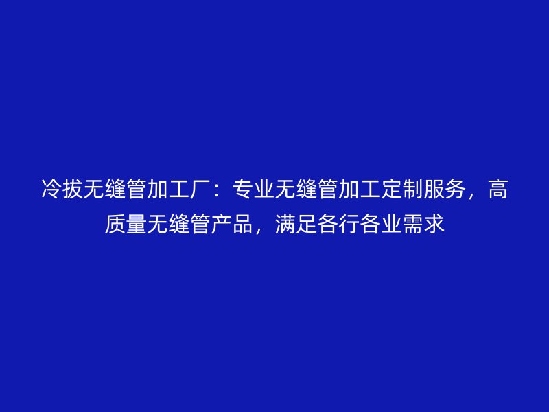 冷拔无缝管加工厂：专业无缝管加工定制服务，高质量无缝管产品，满足各行各业需求