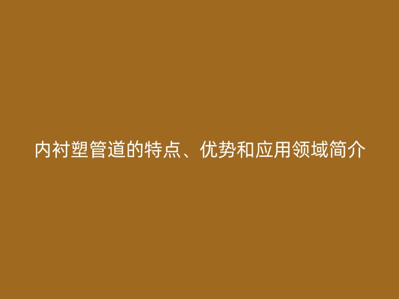 内衬塑管道的特点、优势和应用领域简介