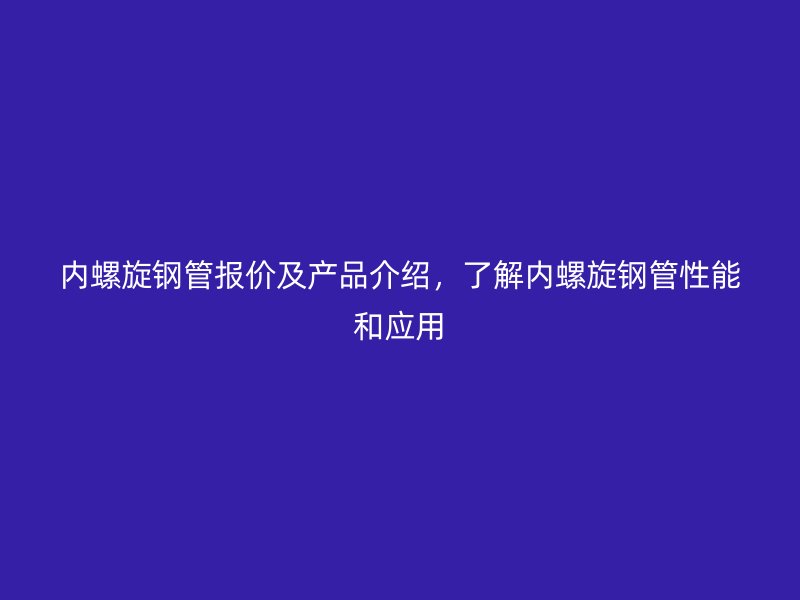 内螺旋钢管报价及产品介绍，了解内螺旋钢管性能和应用