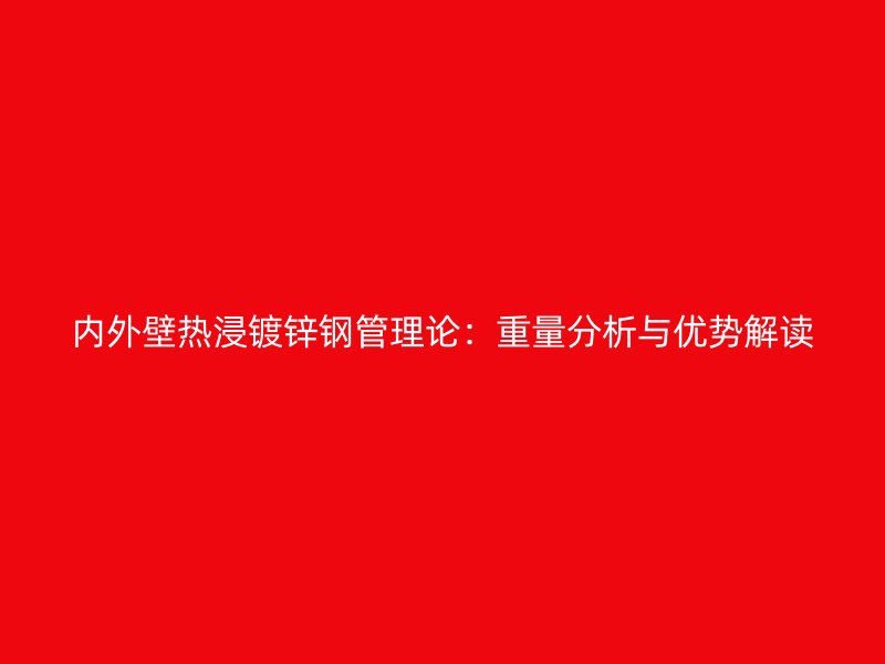 内外壁热浸镀锌钢管理论：重量分析与优势解读
