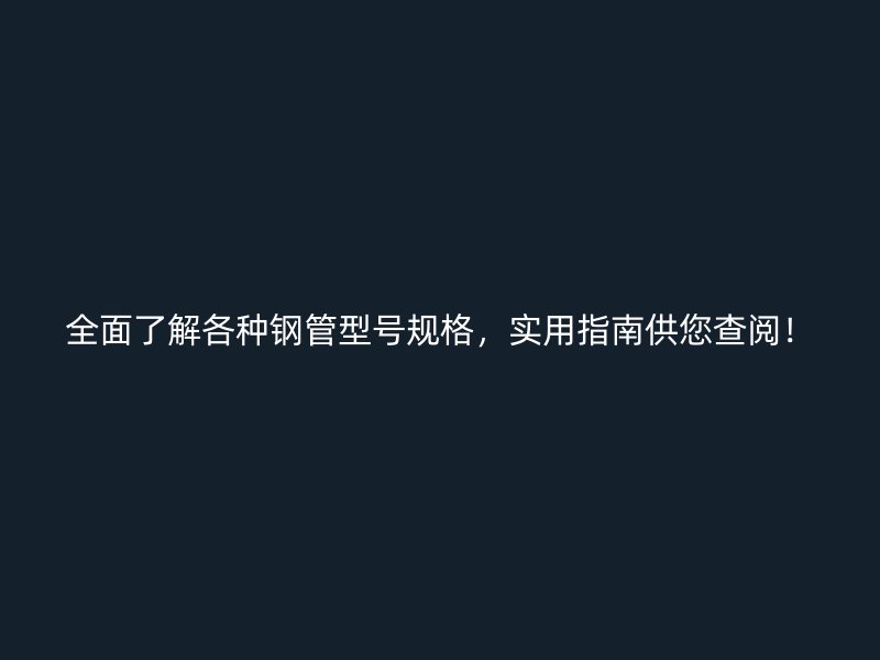 全面了解各种钢管型号规格，实用指南供您查阅！