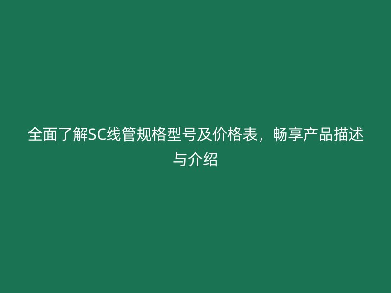 全面了解SC线管规格型号及价格表，畅享产品描述与介绍