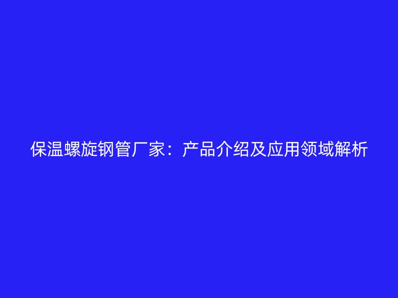 保温螺旋钢管厂家：产品介绍及应用领域解析