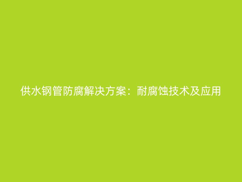 供水钢管防腐解决方案：耐腐蚀技术及应用