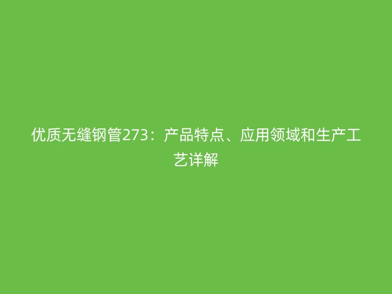 优质无缝钢管273：产品特点、应用领域和生产工艺详解