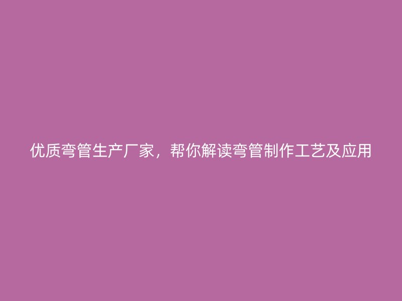 优质弯管生产厂家，帮你解读弯管制作工艺及应用