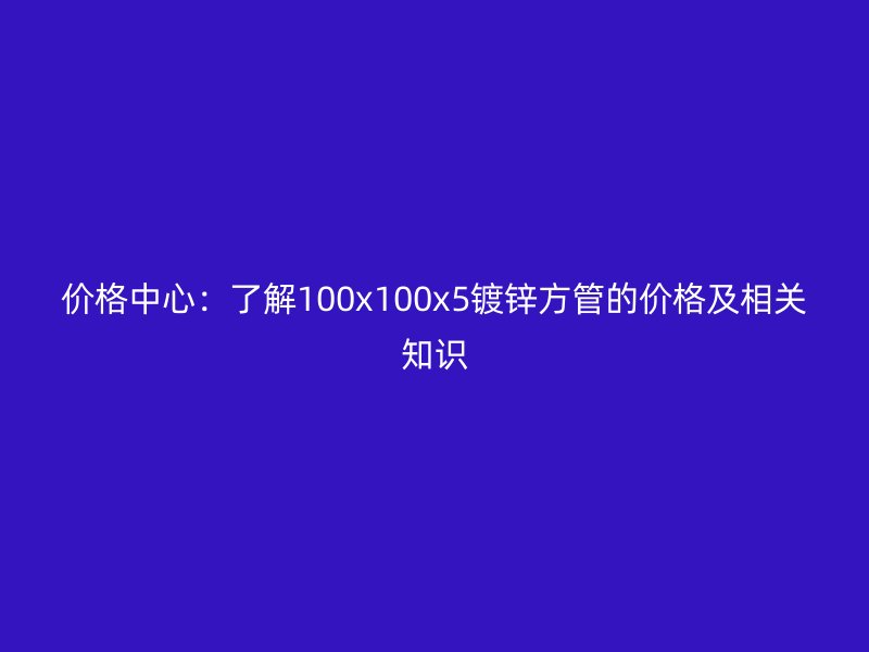 价格中心：了解100x100x5镀锌方管的价格及相关知识