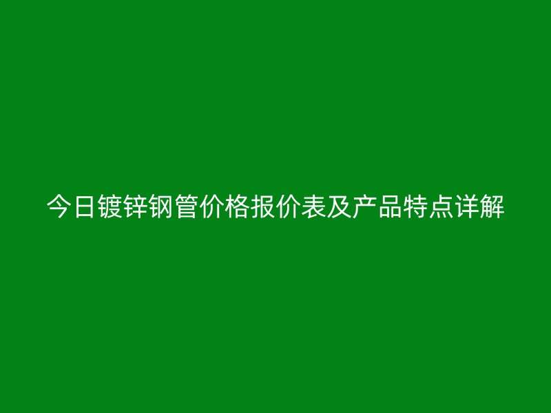 今日镀锌钢管价格报价表及产品特点详解