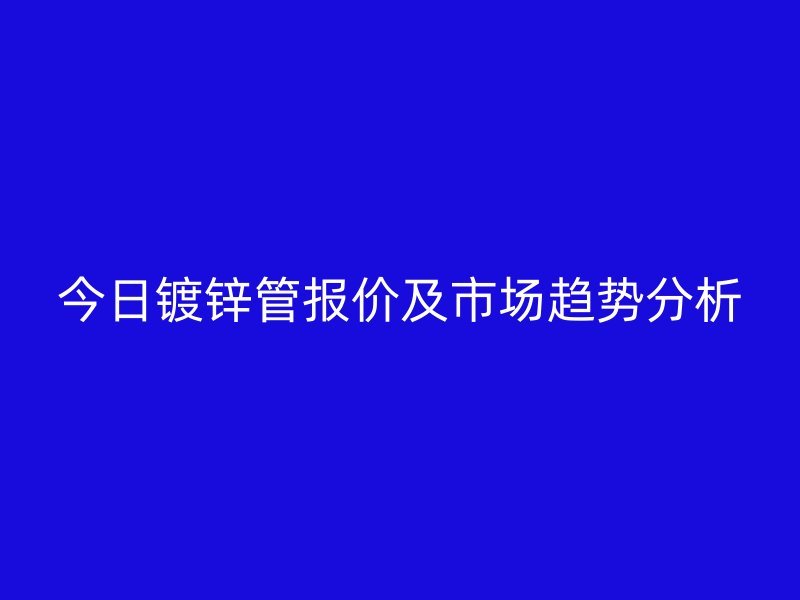 今日镀锌管报价及市场趋势分析