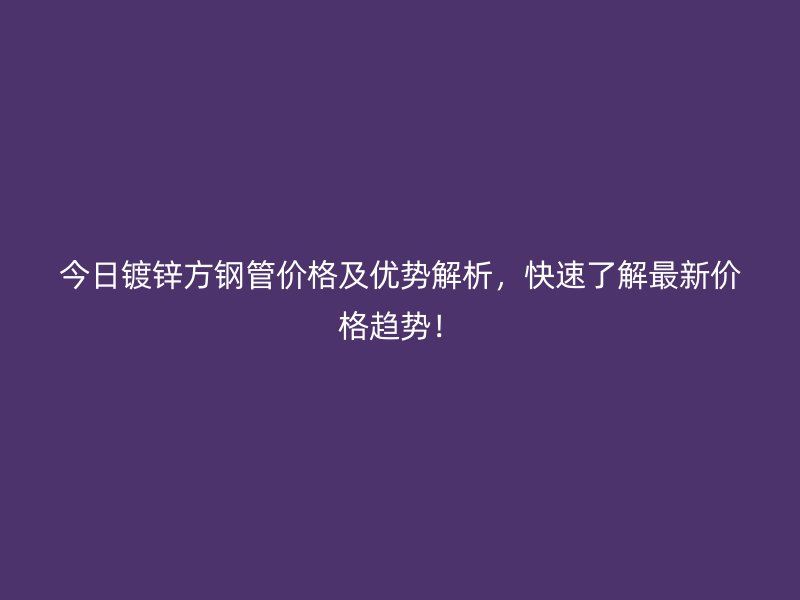 今日镀锌方钢管价格及优势解析，快速了解最新价格趋势！