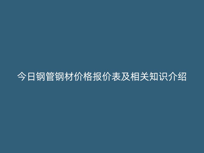 今日钢管钢材价格报价表及相关知识介绍