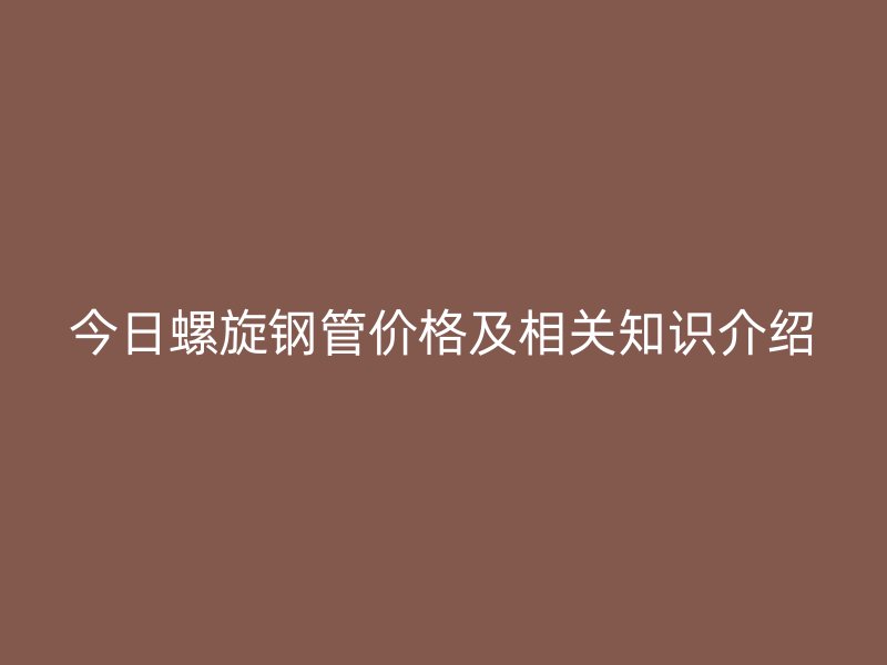 今日螺旋钢管价格及相关知识介绍