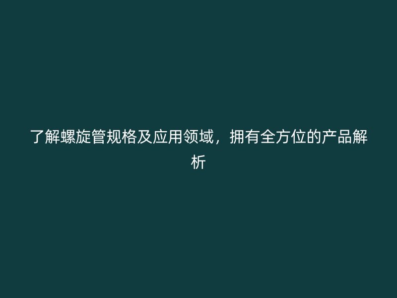 了解螺旋管规格及应用领域，拥有全方位的产品解析
