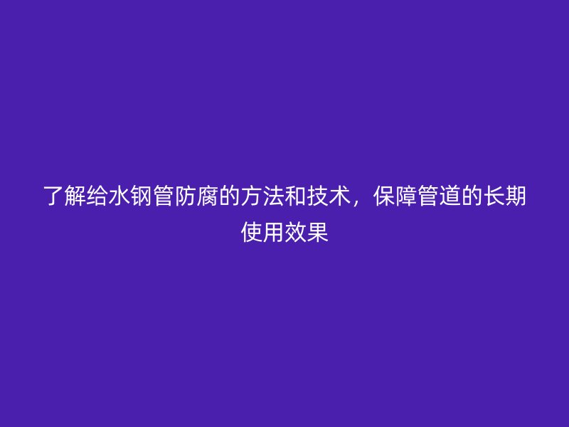 了解给水钢管防腐的方法和技术，保障管道的长期使用效果
