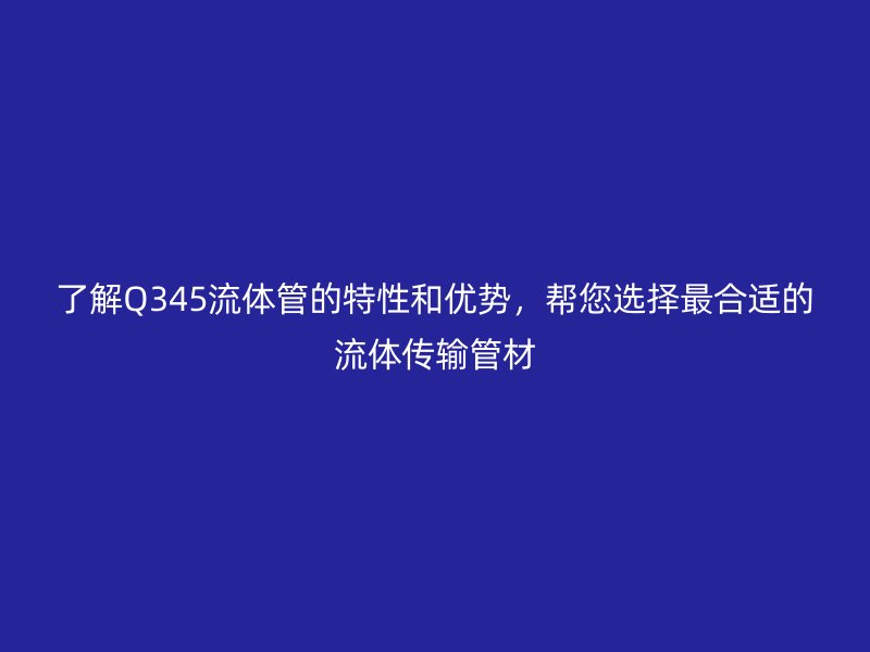 了解Q345流体管的特性和优势，帮您选择最合适的流体传输管材