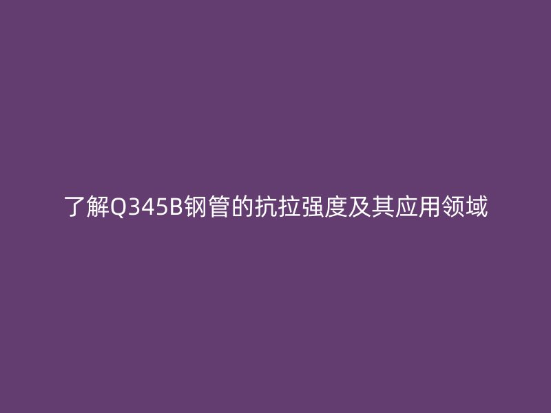 了解Q345B钢管的抗拉强度及其应用领域