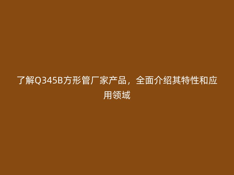 了解Q345B方形管厂家产品，全面介绍其特性和应用领域