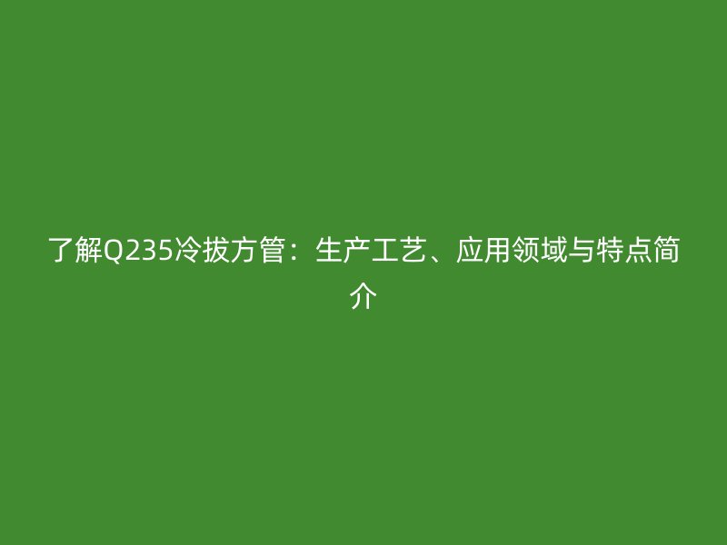 了解Q235冷拔方管：生产工艺、应用领域与特点简介