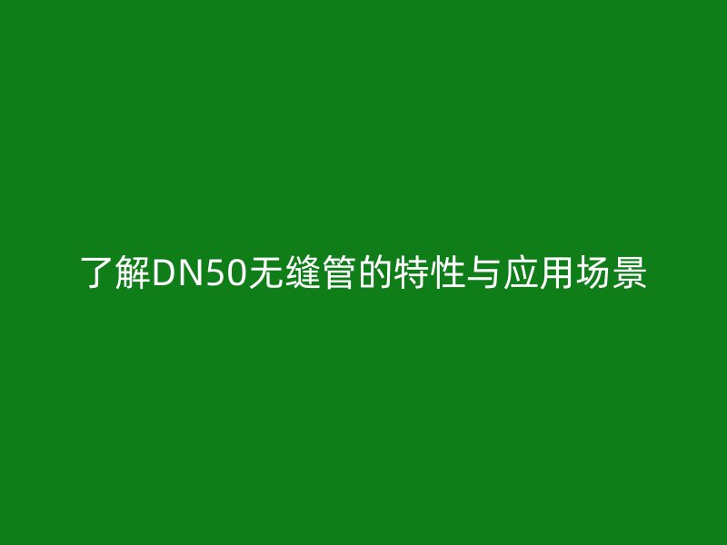了解DN50无缝管的特性与应用场景