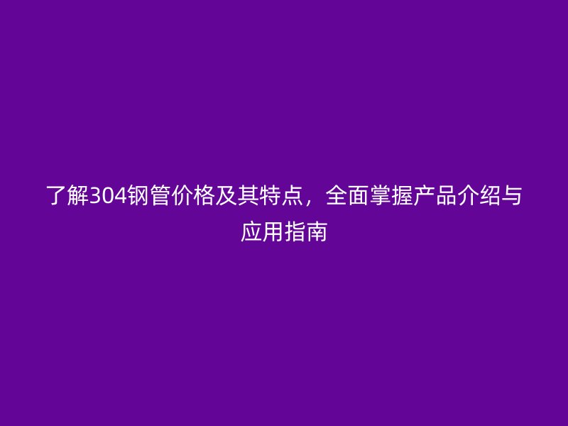 了解304钢管价格及其特点，全面掌握产品介绍与应用指南