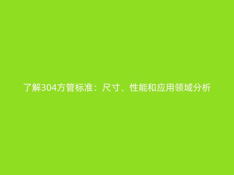 了解304方管标准：尺寸、性能和应用领域分析